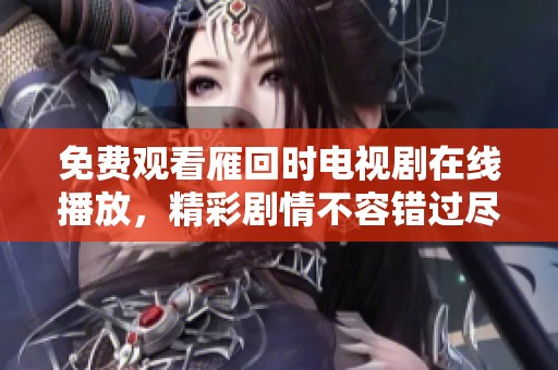 免费观看雁回时电视剧在线播放，精彩剧情不容错过尽在这里