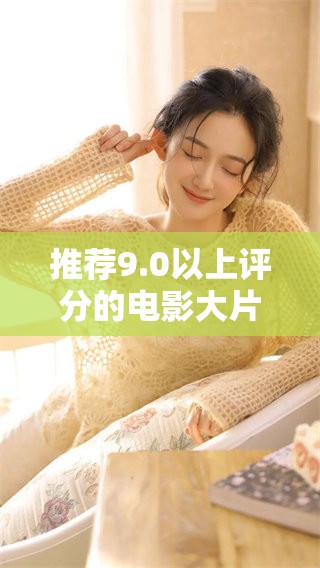 推荐9.0以上评分的电影大片，让你领略精彩不容错过的视听盛宴