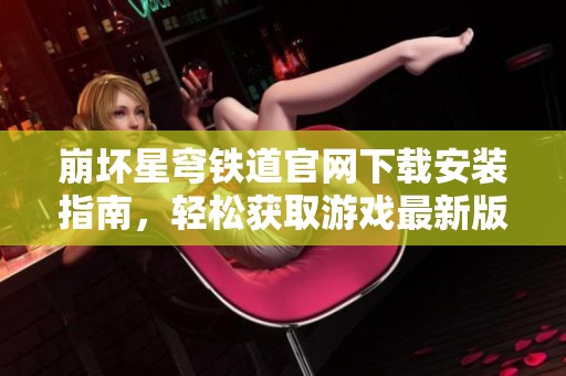 崩坏星穹铁道官网下载安装指南，轻松获取游戏最新版本的方法分享