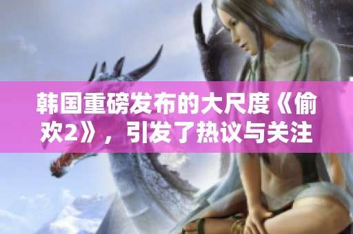 韩国重磅发布的大尺度《偷欢2》，引发了热议与关注。