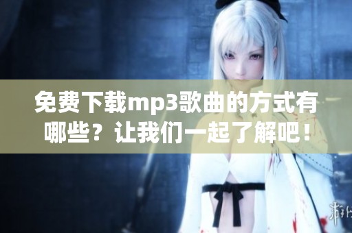 免费下载mp3歌曲的方式有哪些？让我们一起了解吧！