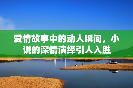 爱情故事中的动人瞬间，小说的深情演绎引人入胜