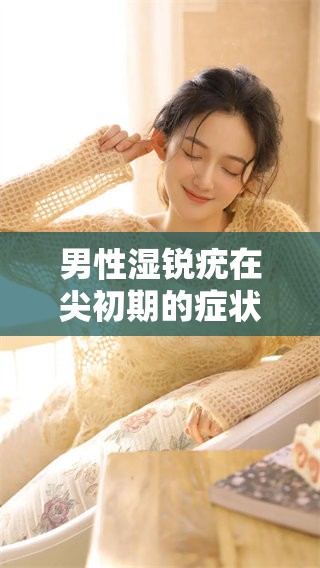 男性湿锐疣在尖初期的症状及相关图片，你了解多少呢