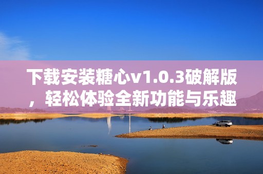 下载安装糖心v1.0.3破解版，轻松体验全新功能与乐趣