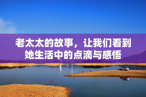 老太太的故事，让我们看到她生活中的点滴与感悟