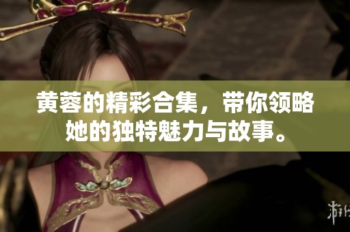 黄蓉的精彩合集，带你领略她的独特魅力与故事。