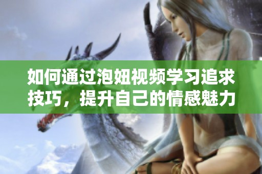 如何通过泡妞视频学习追求技巧，提升自己的情感魅力与吸引力