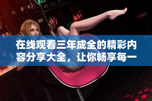 在线观看三年成全的精彩内容分享大全，让你畅享每一刻