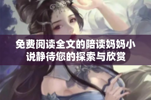 免费阅读全文的陪读妈妈小说静待您的探索与欣赏