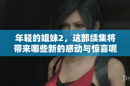 年轻的姐妹2，这部续集将带来哪些新的感动与惊喜呢