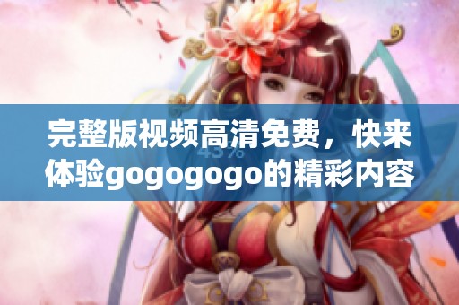 完整版视频高清免费，快来体验gogogogo的精彩内容！
