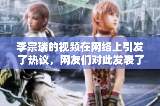 李宗瑞的视频在网络上引发了热议，网友们对此发表了各种看法和评论。
