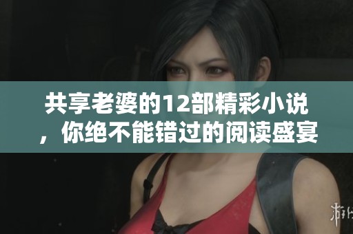 共享老婆的12部精彩小说，你绝不能错过的阅读盛宴