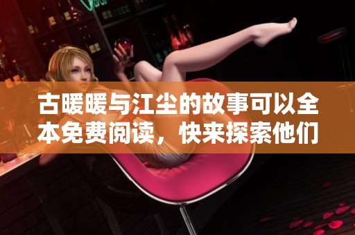 古暖暖与江尘的故事可以全本免费阅读，快来探索他们的奇幻旅程吧