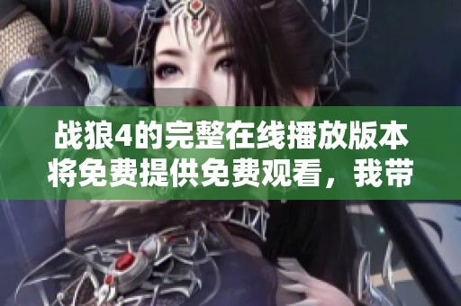 战狼4的完整在线播放版本将免费提供免费观看，我带你领略战狼4的精彩。