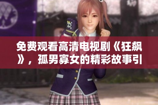 免费观看高清电视剧《狂飙》，孤男寡女的精彩故事引人入胜。