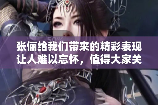 张俪给我们带来的精彩表现让人难以忘怀，值得大家关注和期待！