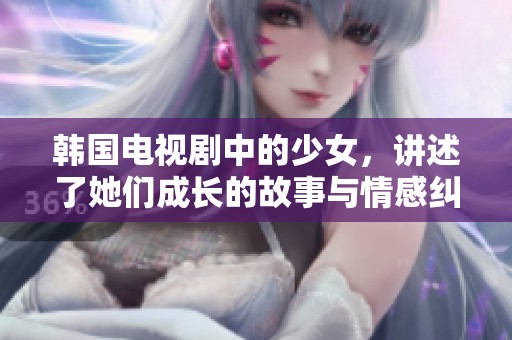 韩国电视剧中的少女，讲述了她们成长的故事与情感纠葛