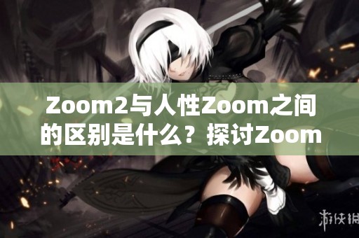 Zoom2与人性Zoom之间的区别是什么？探讨Zoom的不同之处与人性关系。