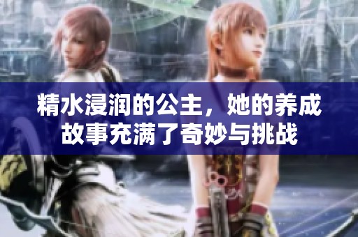精水浸润的公主，她的养成故事充满了奇妙与挑战