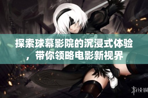 探索球幕影院的沉浸式体验，带你领略电影新视界