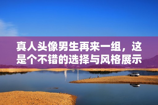 真人头像男生再来一组，这是个不错的选择与风格展示！