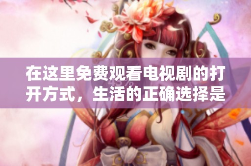 在这里免费观看电视剧的打开方式，生活的正确选择是什么呢