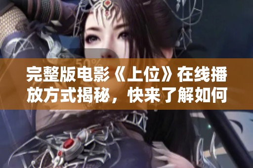 完整版电影《上位》在线播放方式揭秘，快来了解如何观看这部影片