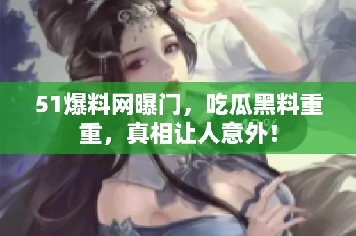 51爆料网曝门，吃瓜黑料重重，真相让人意外！