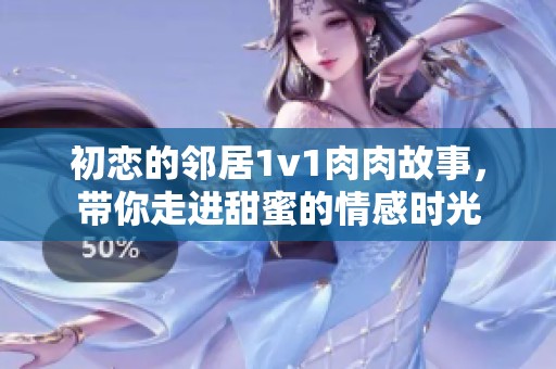 初恋的邻居1v1肉肉故事，带你走进甜蜜的情感时光