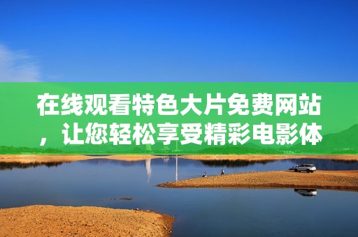 在线观看特色大片免费网站，让您轻松享受精彩电影体验