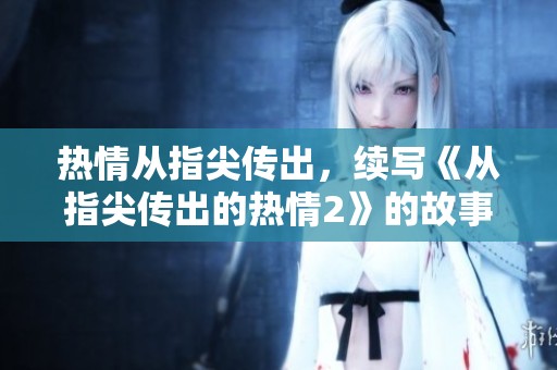 热情从指尖传出，续写《从指尖传出的热情2》的故事