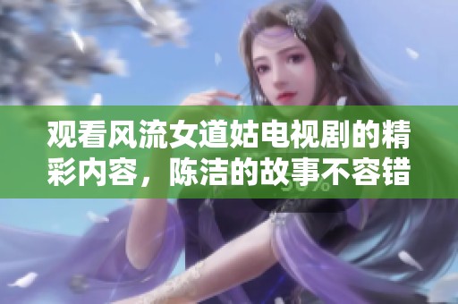 观看风流女道姑电视剧的精彩内容，陈洁的故事不容错过！