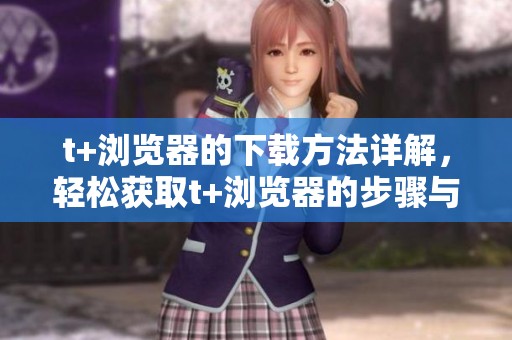 t+浏览器的下载方法详解，轻松获取t+浏览器的步骤与技巧