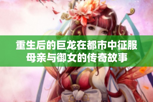 重生后的巨龙在都市中征服母亲与御女的传奇故事