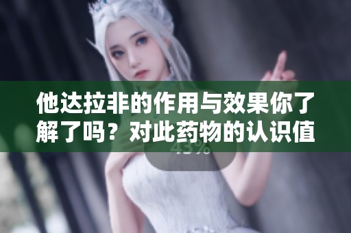 他达拉非的作用与效果你了解了吗？对此药物的认识值得深入探讨