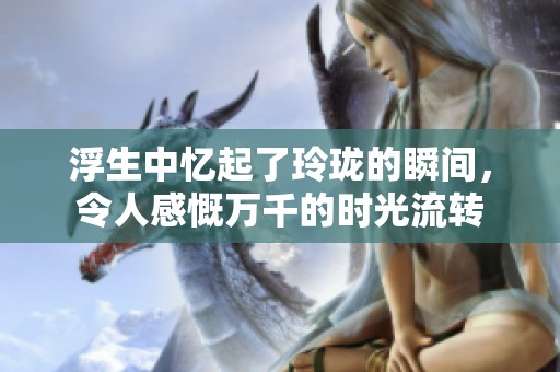 浮生中忆起了玲珑的瞬间，令人感慨万千的时光流转