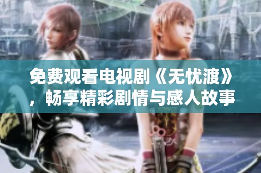 免费观看电视剧《无忧渡》，畅享精彩剧情与感人故事的旅程