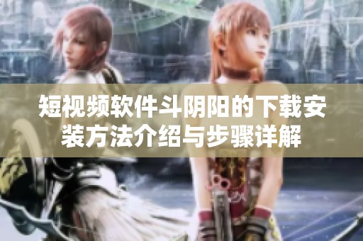 短视频软件斗阴阳的下载安装方法介绍与步骤详解