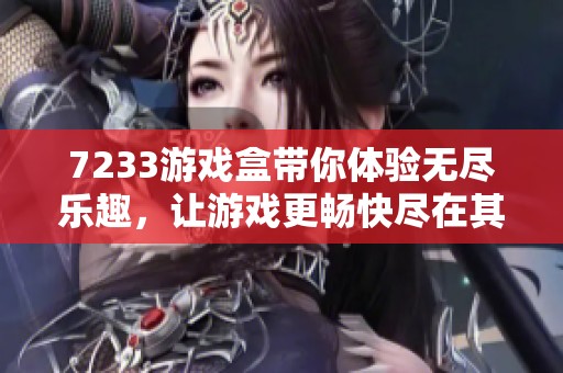7233游戏盒带你体验无尽乐趣，让游戏更畅快尽在其中
