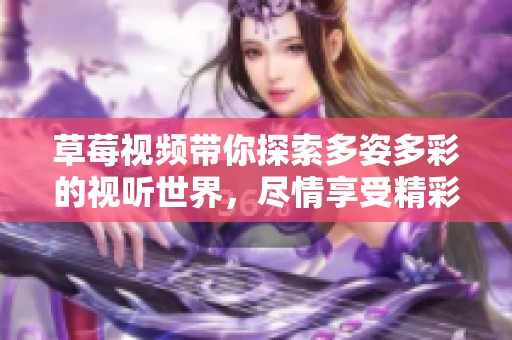 草莓视频带你探索多姿多彩的视听世界，尽情享受精彩内容的无限魅力