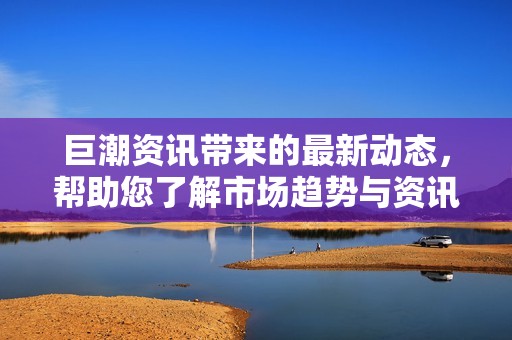 巨潮资讯带来的最新动态，帮助您了解市场趋势与资讯的深度分析