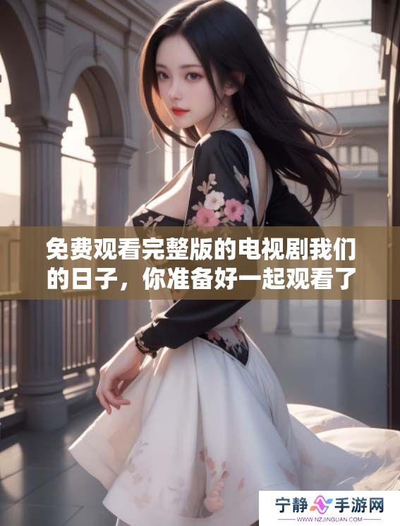 免费观看完整版的电视剧我们的日子，你准备好一起观看了吗