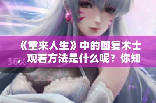 《重来人生》中的回复术士，观看方法是什么呢？你知道在哪里可以免费观看吗？
