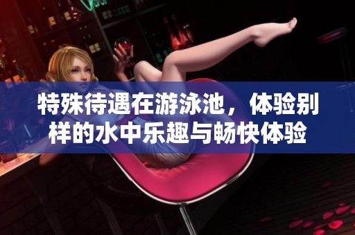 特殊待遇在游泳池，体验别样的水中乐趣与畅快体验