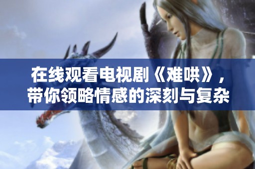 在线观看电视剧《难哄》，带你领略情感的深刻与复杂