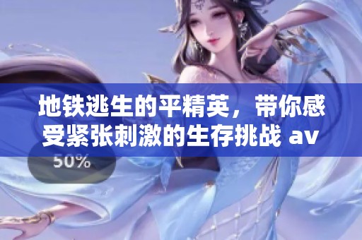 地铁逃生的平精英，带你感受紧张刺激的生存挑战 **enture