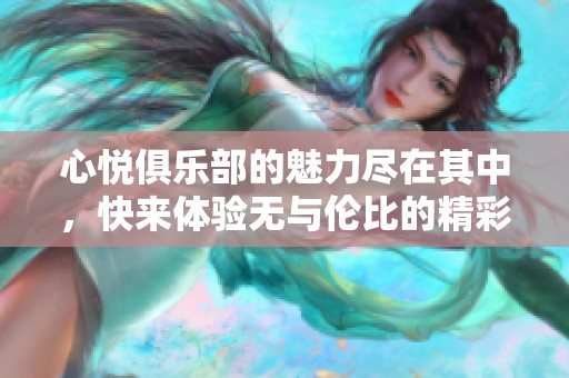 心悦俱乐部的魅力尽在其中，快来体验无与伦比的精彩吧