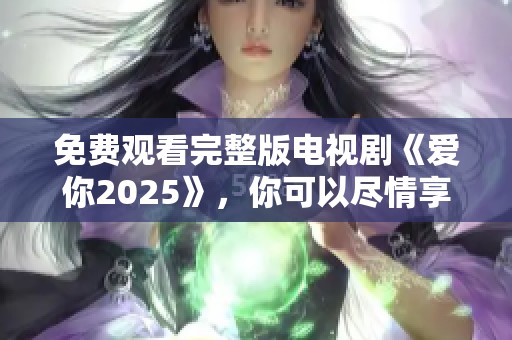 免费观看完整版电视剧《爱你2025》，你可以尽情享受精彩剧情！
