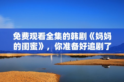 免费观看全集的韩剧《妈妈的闺蜜》，你准备好追剧了吗